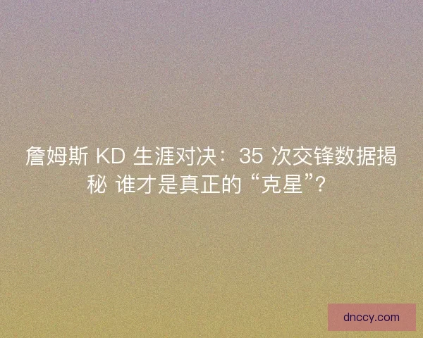 詹姆斯 KD 生涯对决：35 次交锋数据揭秘 谁才是真正的 “克星”？
