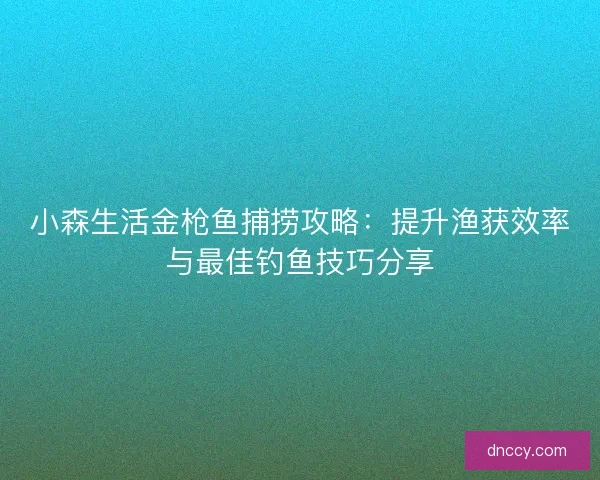 小森生活金枪鱼捕捞攻略：提升渔获效率与最佳钓鱼技巧分享