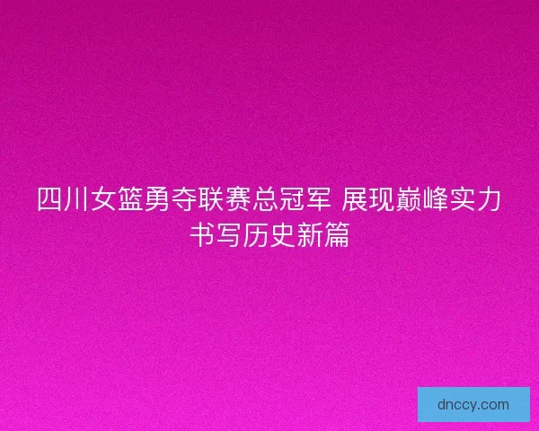 四川女篮勇夺联赛总冠军 展现巅峰实力书写历史新篇
