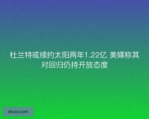 杜兰特或续约太阳两年1.22亿 美媒称其对回归仍持开放态度