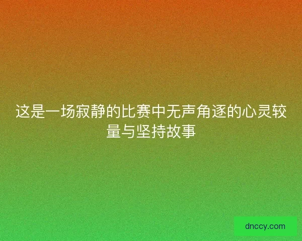 这是一场寂静的比赛中无声角逐的心灵较量与坚持故事