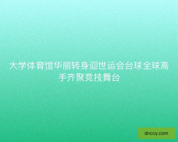 大学体育馆华丽转身迎世运会台球全球高手齐聚竞技舞台
