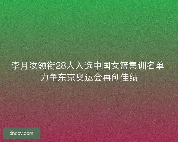 李月汝领衔28人入选中国女篮集训名单 力争东京奥运会再创佳绩