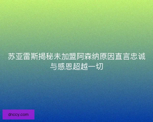 苏亚雷斯揭秘未加盟阿森纳原因直言忠诚与感恩超越一切