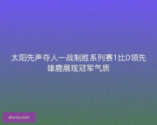 太阳先声夺人一战制胜系列赛1比0领先雄鹿展现冠军气质