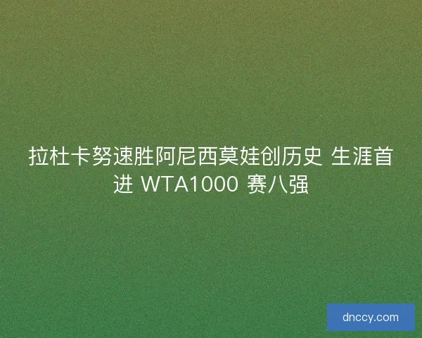 拉杜卡努速胜阿尼西莫娃创历史 生涯首进 WTA1000 赛八强